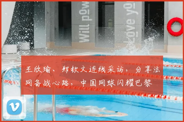 王欣瑜、郑钦文连线采访,分享法网备战心路,中国网球闪耀巴黎