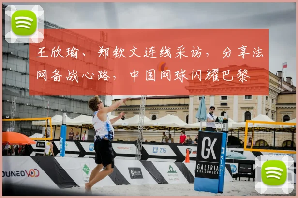 王欣瑜、郑钦文连线采访，分享法网备战心路，中国网球闪耀巴黎
