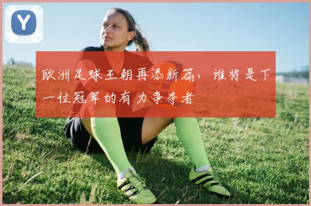 欧洲足球王朝再添新篇，谁将是下一位冠军的有力争夺者