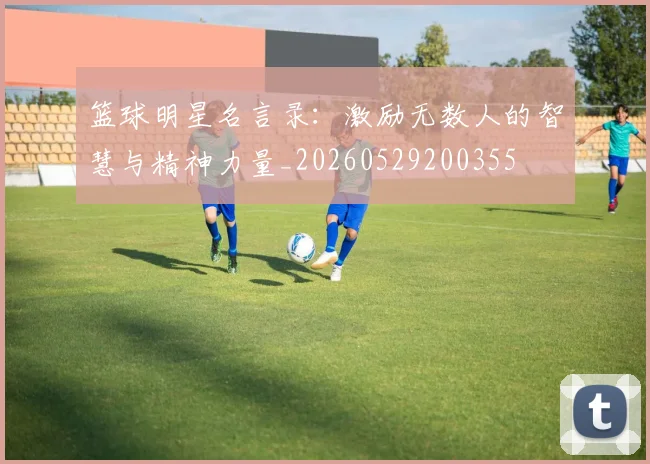 篮球明星名言录：激励无数人的智慧与精神力量_20260529200355