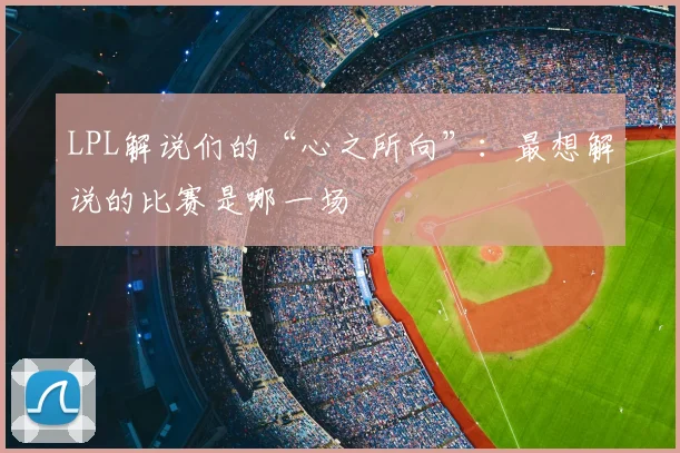 LPL解说们的“心之所向”：最想解说的比赛是哪一场