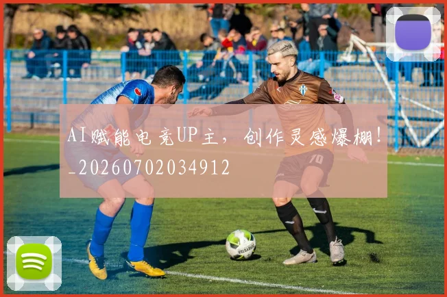 AI赋能电竞UP主，创作灵感爆棚！_20260702034912