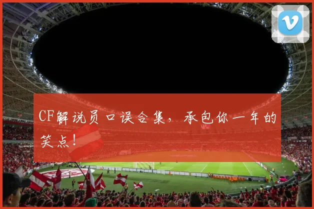CF解说员口误合集，承包你一年的笑点！