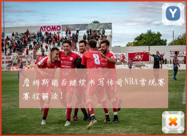 詹姆斯能否继续书写传奇NBA常规赛赛程解读！