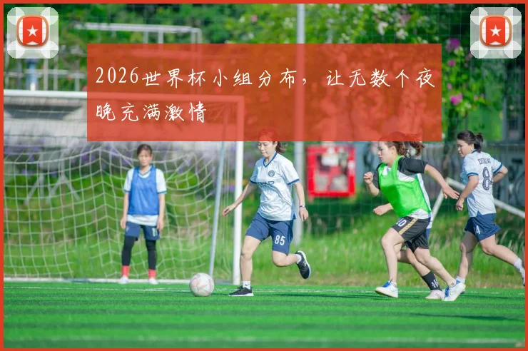 2026世界杯小组分布，让无数个夜晚充满激情
