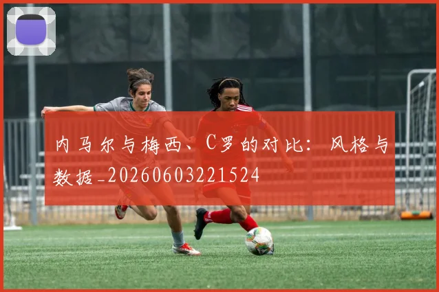 内马尔与梅西、C罗的对比:风格与数据_20260603221524