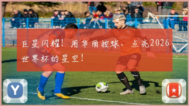 巨星闪耀!用华丽控球,点亮2026世界杯的星空!