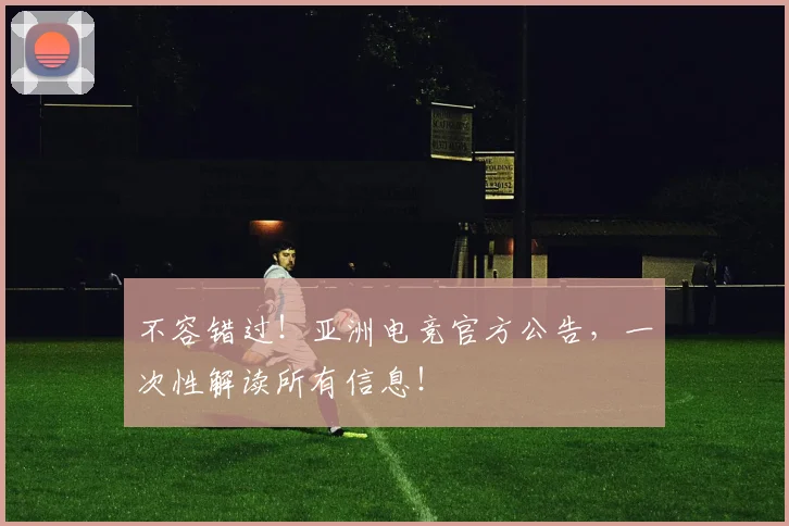 不容错过！亚洲电竞官方公告，一次性解读所有信息！
