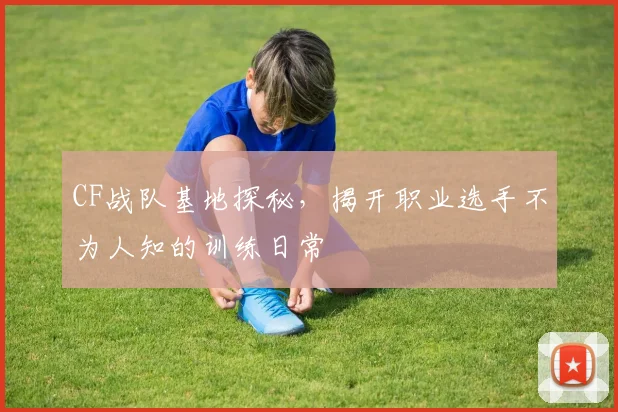 CF战队基地探秘，揭开职业选手不为人知的训练日常