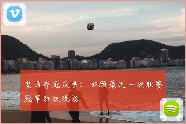 皇马夺冠庆典:回顾最近一次联赛冠军狂欢现场