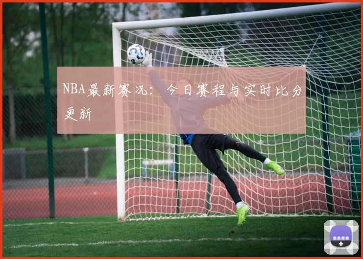NBA最新赛况：今日赛程与实时比分更新