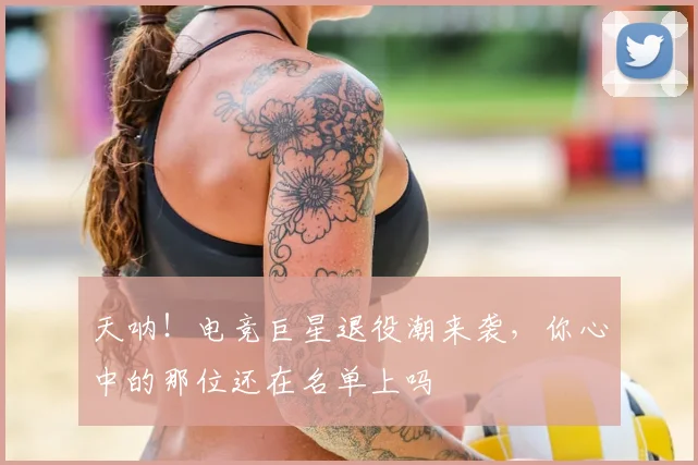 天呐！电竞巨星退役潮来袭，你心中的那位还在名单上吗
