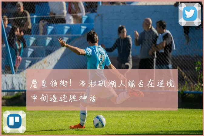 詹皇领衔!洛杉矶湖人能否在逆境中创造连胜神话