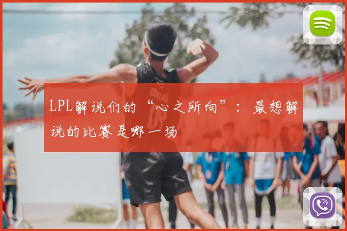 LPL解说们的“心之所向”：最想解说的比赛是哪一场