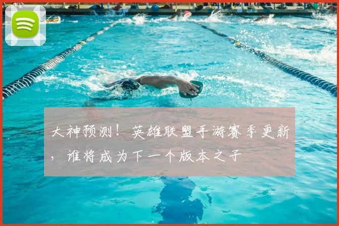 大神预测！英雄联盟手游赛季更新，谁将成为下一个版本之子