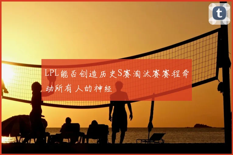 LPL能否创造历史S赛淘汰赛赛程牵动所有人的神经