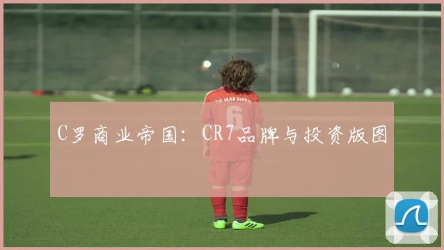 C罗商业帝国：CR7品牌与投资版图