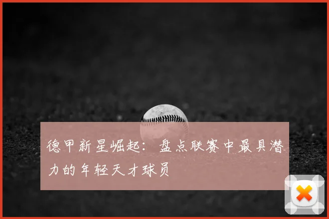 德甲新星崛起：盘点联赛中最具潜力的年轻天才球员