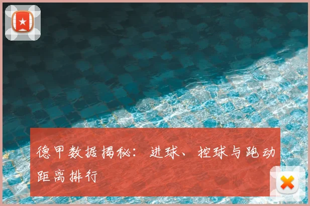 德甲数据揭秘：进球、控球与跑动距离排行