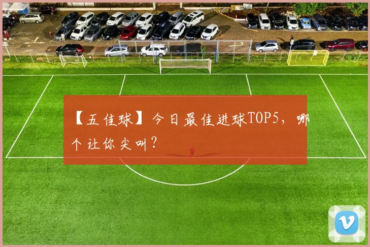 【五佳球】今日最佳进球TOP5，哪个让你尖叫？