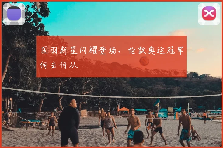 国羽新星闪耀登场,伦敦奥运冠军何去何从
