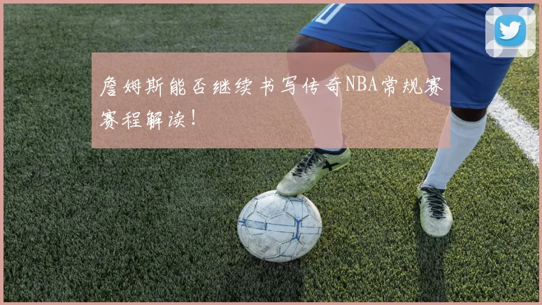 詹姆斯能否继续书写传奇NBA常规赛赛程解读!