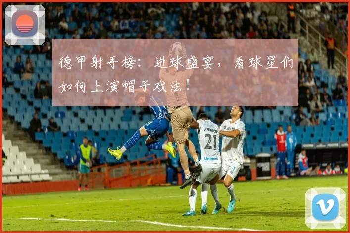 德甲射手榜：进球盛宴，看球星们如何上演帽子戏法！