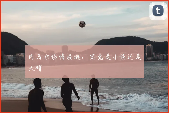 内马尔伤情成谜，究竟是小伤还是大碍