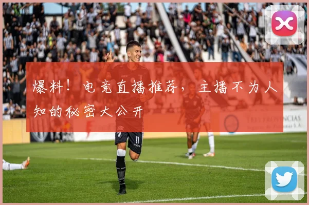 爆料！电竞直播推荐，主播不为人知的秘密大公开