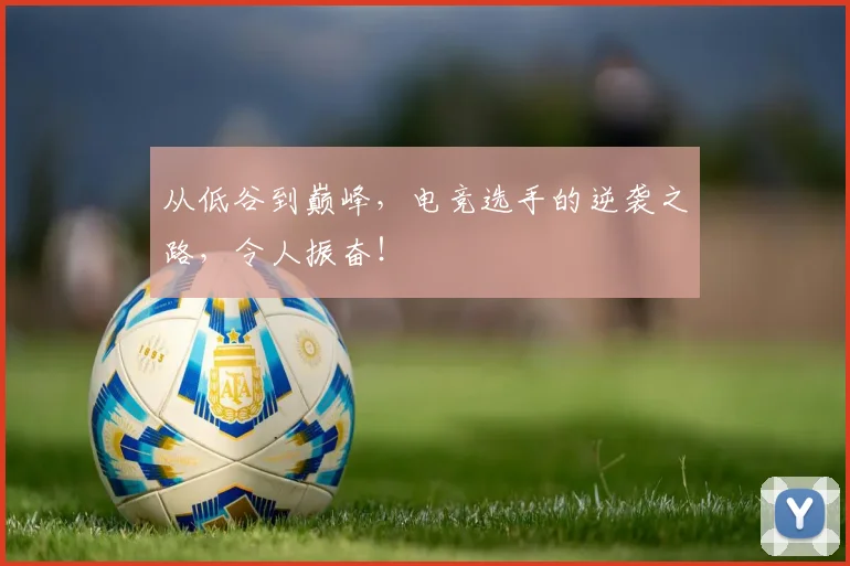 从低谷到巅峰，电竞选手的逆袭之路，令人振奋！