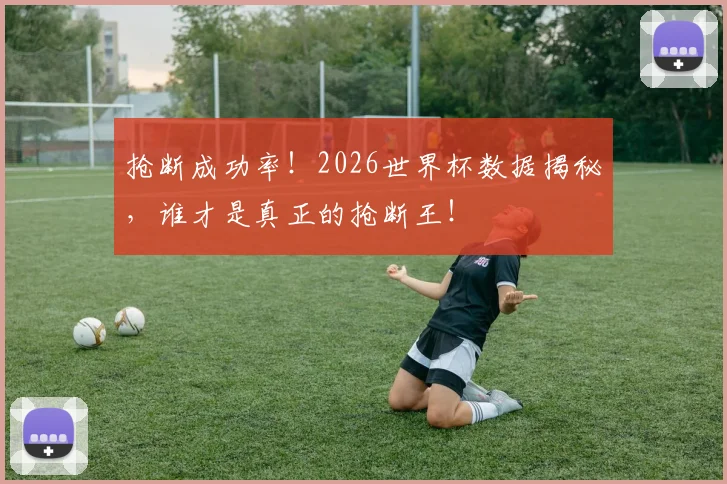 抢断成功率！2026世界杯数据揭秘，谁才是真正的抢断王！