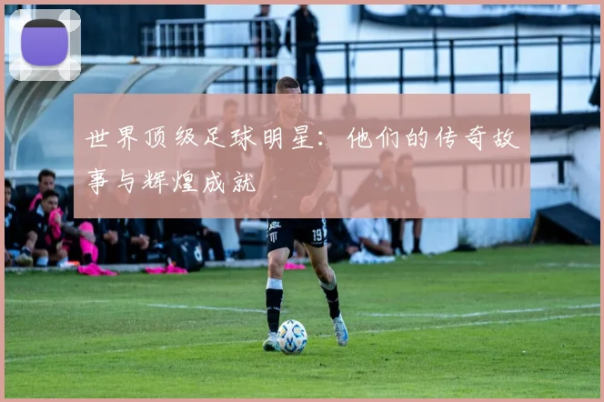 世界顶级足球明星：他们的传奇故事与辉煌成就