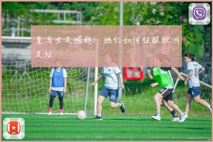 皇马女足崛起：她们如何征服欧洲足坛