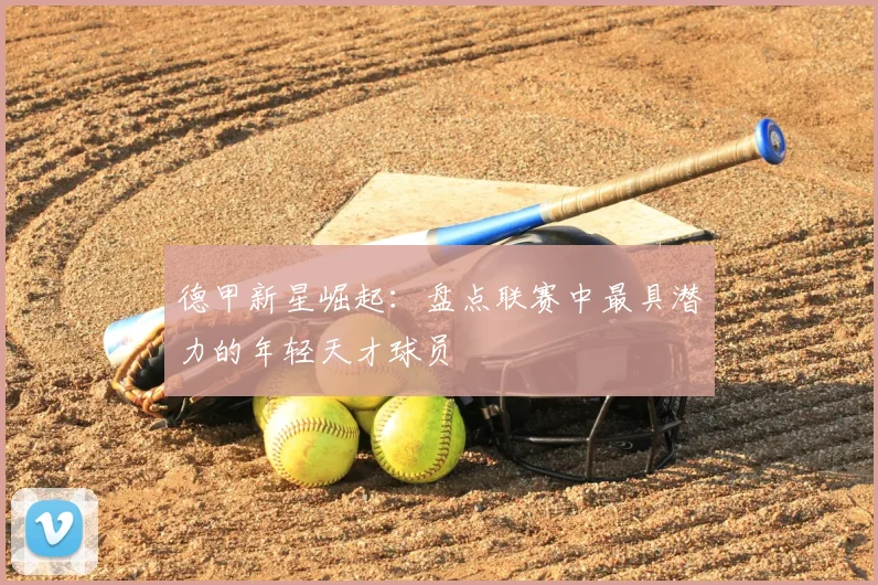德甲新星崛起：盘点联赛中最具潜力的年轻天才球员