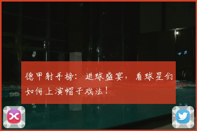 德甲射手榜：进球盛宴，看球星们如何上演帽子戏法！