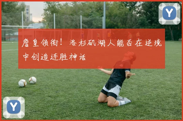 詹皇领衔！洛杉矶湖人能否在逆境中创造连胜神话
