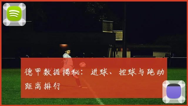德甲数据揭秘：进球、控球与跑动距离排行