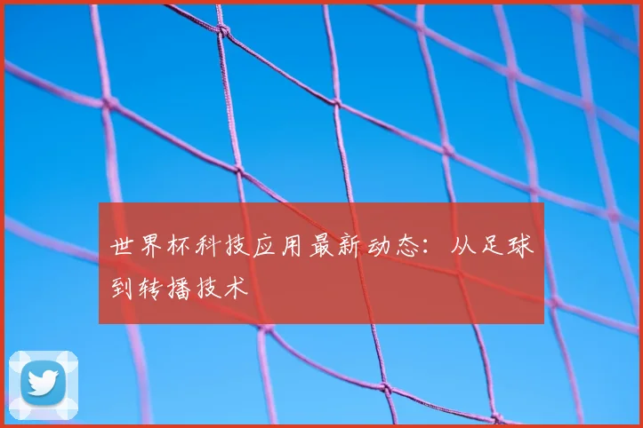 世界杯科技应用最新动态：从足球到转播技术