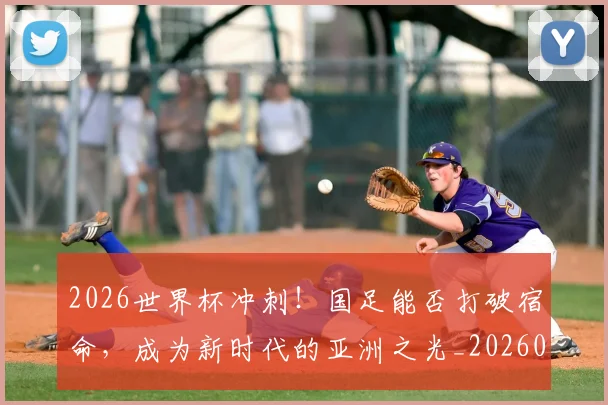 2026世界杯冲刺!国足能否打破宿命,成为新时代的亚洲之光_20260518215301
