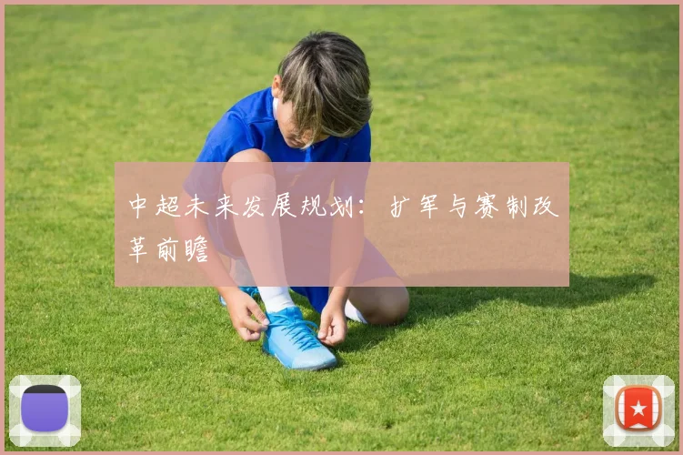 中超未来发展规划：扩军与赛制改革前瞻