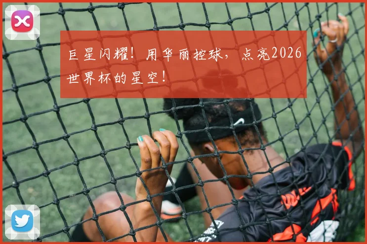 巨星闪耀！用华丽控球，点亮2026世界杯的星空！