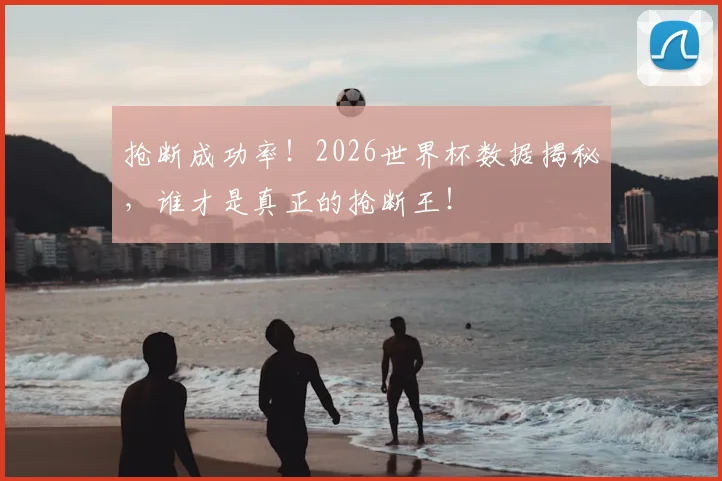 抢断成功率！2026世界杯数据揭秘，谁才是真正的抢断王！