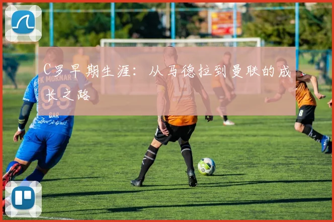 C罗早期生涯：从马德拉到曼联的成长之路
