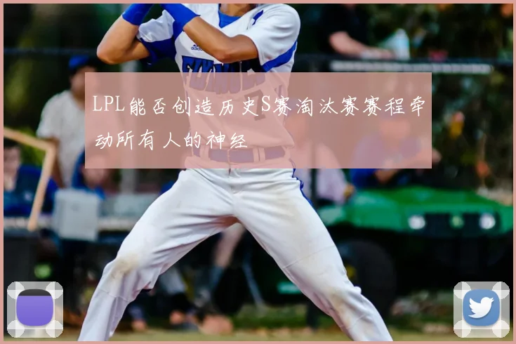 LPL能否创造历史S赛淘汰赛赛程牵动所有人的神经